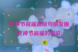 女神节祝福语短句朋友圈(女神节祝福的说说)