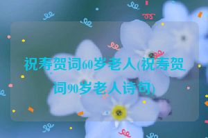 祝寿贺词60岁老人(祝寿贺词90岁老人诗句)