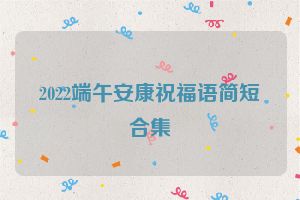 2022端午安康祝福语简短合集