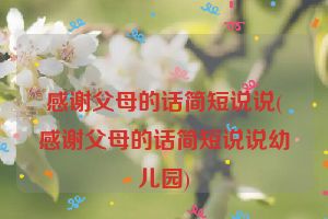 感谢父母的话简短说说(感谢父母的话简短说说幼儿园)