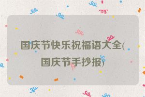 国庆节快乐祝福语大全(国庆节手抄报)