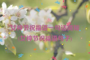 女神节祝福语一句话简短(女神节祝福语句子)