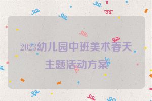 2023幼儿园中班美术春天主题活动方案