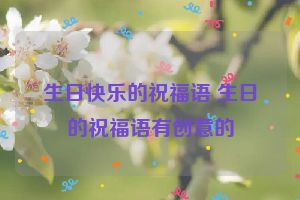 生日快乐的祝福语 生日的祝福语有创意的