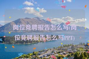 岗位竞聘报告怎么写(岗位竞聘报告怎么写PPT)