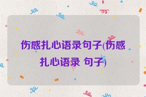 伤感扎心语录句子(伤感扎心语录 句子)