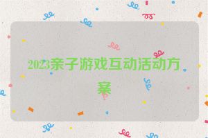2023亲子游戏互动活动方案