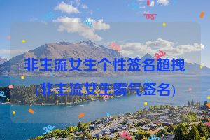 非主流女生个性签名超拽(非主流女生霸气签名)