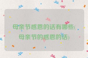 母亲节感恩的话有哪些(母亲节的感恩的话)