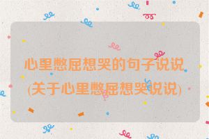 心里憋屈想哭的句子说说(关于心里憋屈想哭说说)