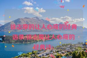 徐志摩的让人心疼的经典语录(徐志摩让人心疼的经典诗)