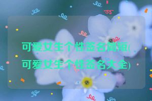 可爱女生个性签名简短(可爱女生个性签名大全)