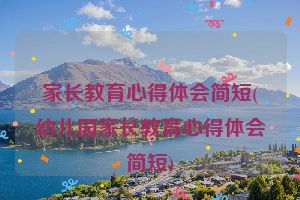 家长教育心得体会简短(幼儿园家长教育心得体会简短)