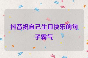 抖音祝自己生日快乐的句子霸气