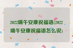 2022端午安康祝福语(2022端午安康祝福语怎么说)