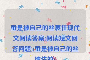 蚕是被自己的丝裹住现代文阅读答案(阅读短文回答问题)(蚕是被自己的丝缠住的)