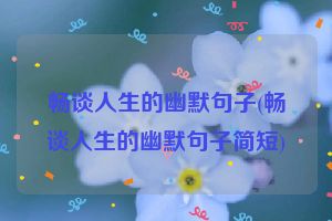 畅谈人生的幽默句子(畅谈人生的幽默句子简短)