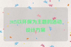 2023以环保为主题的活动设计方案
