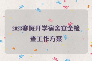 2023寒假开学宿舍安全检查工作方案
