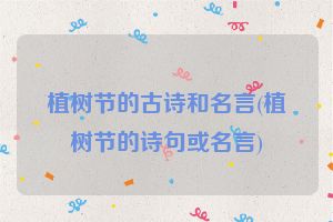 植树节的古诗和名言(植树节的诗句或名言)