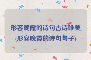 形容晚霞的诗句古诗唯美(形容晚霞的诗句句子)