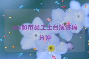 2023超市员工上台演讲稿分钟