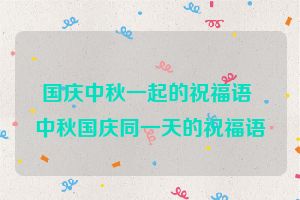 国庆中秋一起的祝福语 中秋国庆同一天的祝福语
