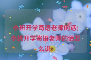 小班开学寄语老师的话(小班开学寄语老师的话怎么说)
