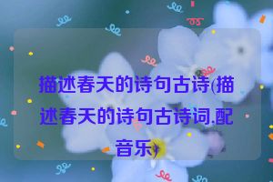 描述春天的诗句古诗(描述春天的诗句古诗词,配音乐)