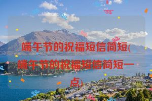 端午节的祝福短信简短(端午节的祝福短信简短一点)