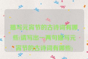 描写元宵节的古诗词有哪些(请写出一两句描写元宵节的古诗词有哪些)