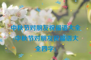 中秋节对朋友祝福语大全(中秋节对朋友祝福语大全四字)