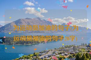为运动员加油的句子(为运动员加油的句子20字)
