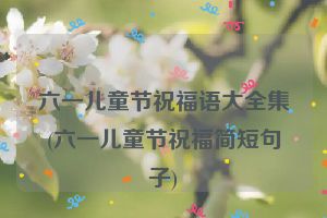 六一儿童节祝福语大全集(六一儿童节祝福简短句子)