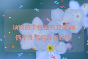 烦恼的个性签名女生(烦恼个性签名说说心情)