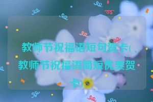 教师节祝福语短句贺卡(教师节祝福语简短优美贺卡)