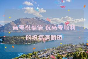 高考祝福语 祝高考顺利的祝福语简短