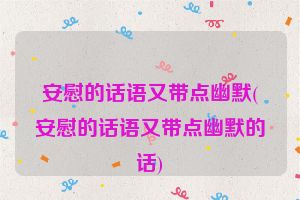 安慰的话语又带点幽默(安慰的话语又带点幽默的话)
