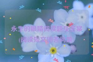 永生的眼睛阅读题及答案(阅读短文回答问题)