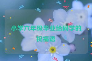 小学六年级毕业给同学的祝福语