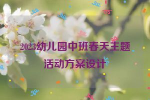 2023幼儿园中班春天主题活动方案设计