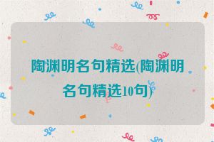 陶渊明名句精选(陶渊明名句精选10句)