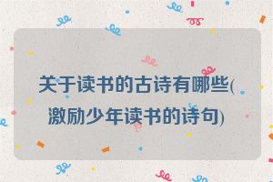 关于读书的古诗有哪些(激励少年读书的诗句)
