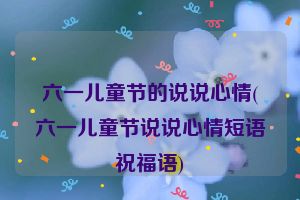 六一儿童节的说说心情(六一儿童节说说心情短语祝福语)