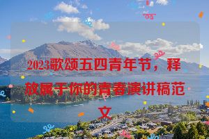 2023歌颂五四青年节，释放属于你的青春演讲稿范文
