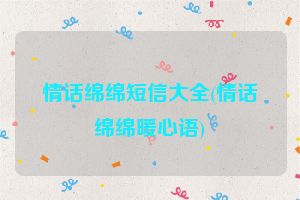 情话绵绵短信大全(情话绵绵暖心语)