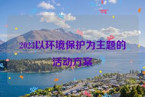 2023以环境保护为主题的活动方案