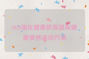 2023强化健康教育提高健康素养活动方案