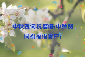 中秋贺词祝福语(中秋贺词祝福语客户)