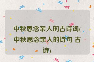 中秋思念亲人的古诗词(中秋思念亲人的诗句 古诗)